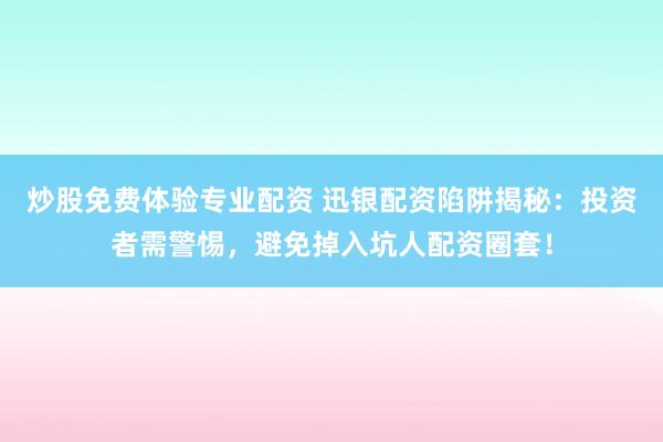 炒股免费体验专业配资 迅银配资陷阱揭秘：投资者需警惕，避免掉入坑人配资圈套！