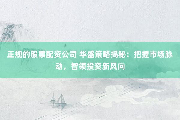 正规的股票配资公司 华盛策略揭秘：把握市场脉动，智领投资新风向