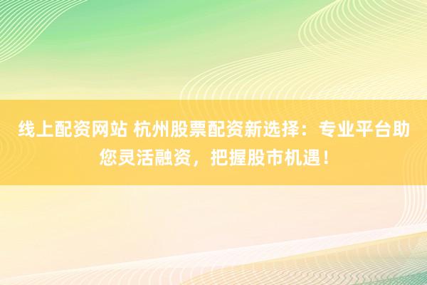 线上配资网站 杭州股票配资新选择：专业平台助您灵活融资，把握股市机遇！