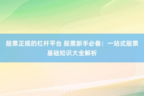 股票正规的杠杆平台 股票新手必备：一站式股票基础知识大全解析
