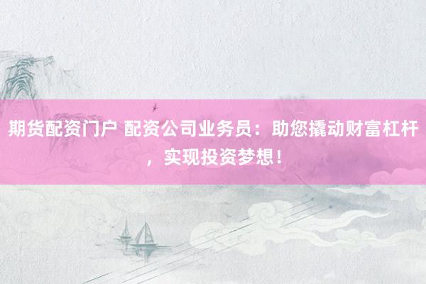 期货配资门户 配资公司业务员：助您撬动财富杠杆，实现投资梦想！