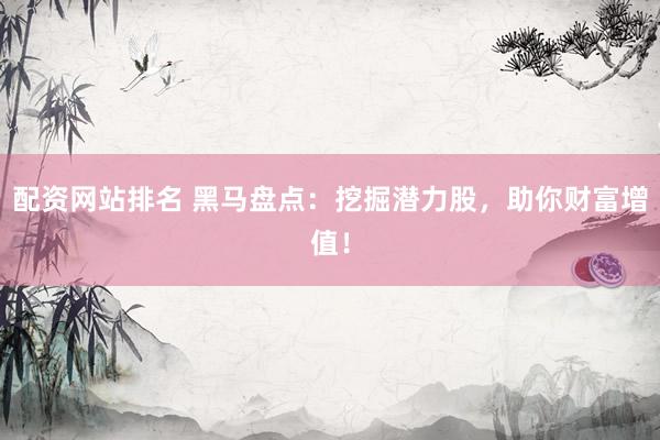 配资网站排名 黑马盘点：挖掘潜力股，助你财富增值！