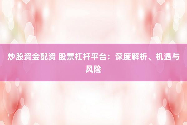 炒股资金配资 股票杠杆平台：深度解析、机遇与风险
