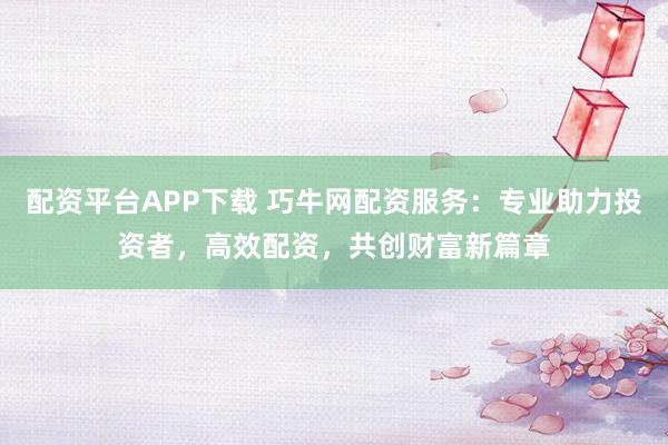 配资平台APP下载 巧牛网配资服务：专业助力投资者，高效配资，共创财富新篇章