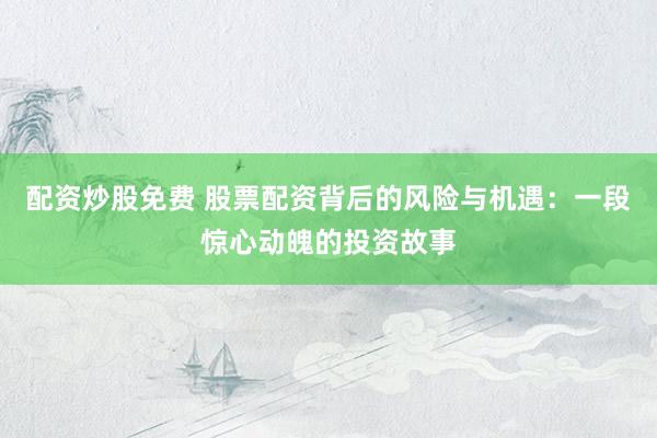 配资炒股免费 股票配资背后的风险与机遇：一段惊心动魄的投资故事