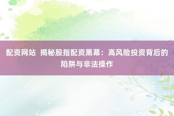配资网站  揭秘股指配资黑幕：高风险投资背后的陷阱与非法操作