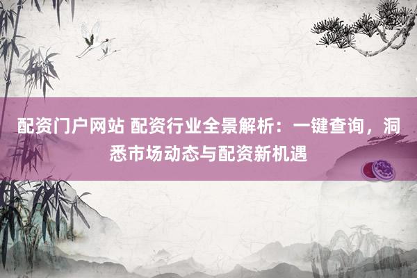 配资门户网站 配资行业全景解析：一键查询，洞悉市场动态与配资新机遇