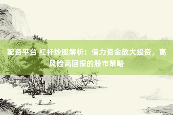 配资平台 杠杆炒股解析：借力资金放大投资，高风险高回报的股市策略