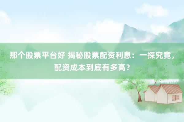 那个股票平台好 揭秘股票配资利息：一探究竟，配资成本到底有多高？