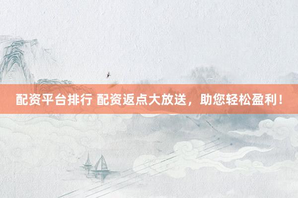 配资平台排行 配资返点大放送，助您轻松盈利！