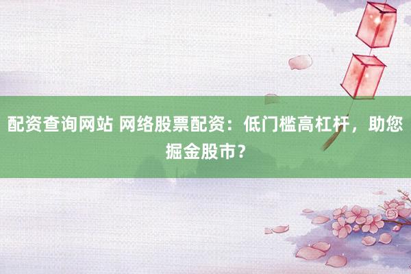 配资查询网站 网络股票配资：低门槛高杠杆，助您掘金股市？
