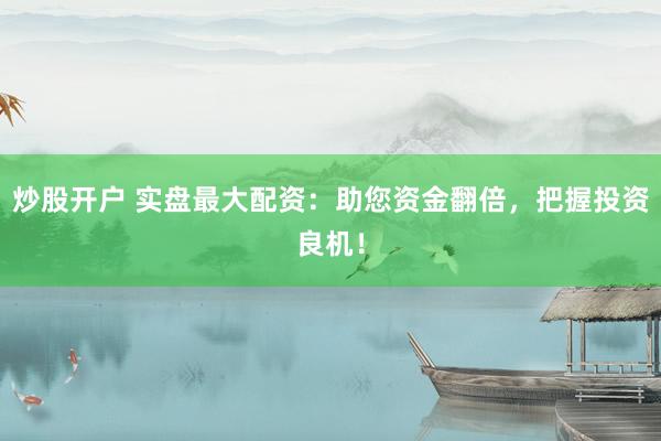 炒股开户 实盘最大配资：助您资金翻倍，把握投资良机！
