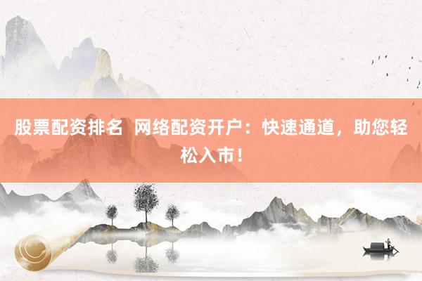 股票配资排名  网络配资开户：快速通道，助您轻松入市！