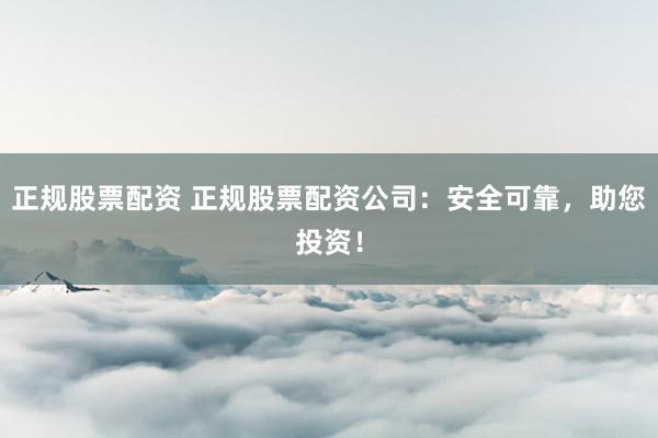 正规股票配资 正规股票配资公司：安全可靠，助您投资！