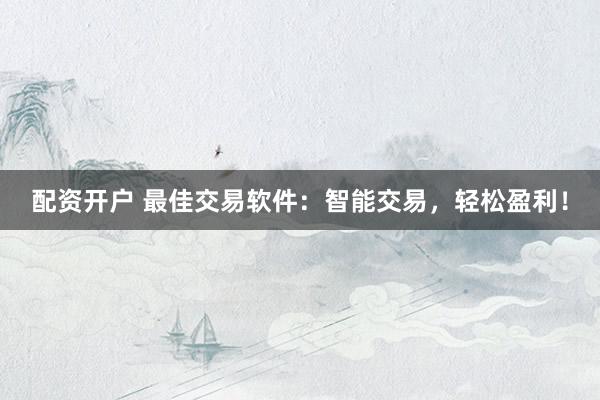 配资开户 最佳交易软件：智能交易，轻松盈利！