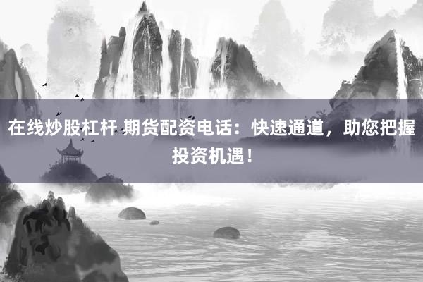 在线炒股杠杆 期货配资电话：快速通道，助您把握投资机遇！