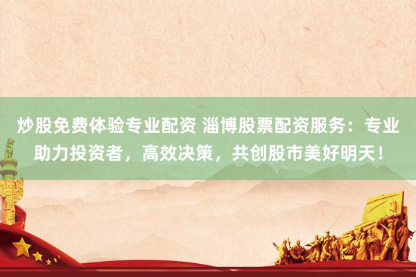 炒股免费体验专业配资 淄博股票配资服务：专业助力投资者，高效决策，共创股市美好明天！