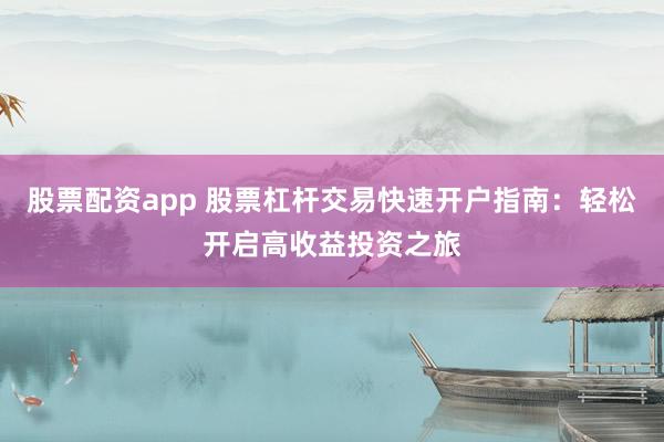 股票配资app 股票杠杆交易快速开户指南：轻松开启高收益投资之旅
