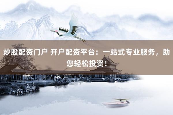 炒股配资门户 开户配资平台：一站式专业服务，助您轻松投资！