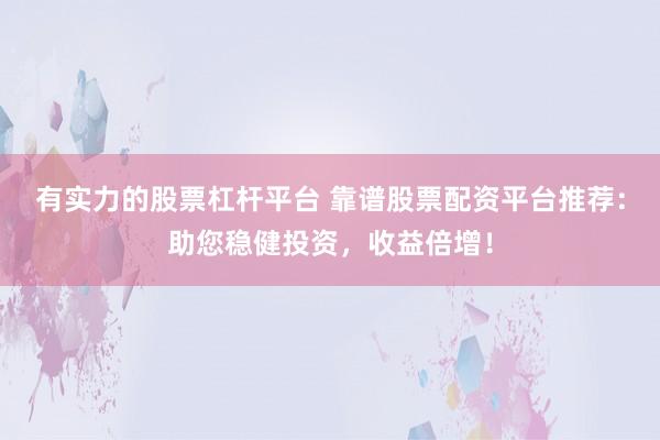 有实力的股票杠杆平台 靠谱股票配资平台推荐：助您稳健投资，收益倍增！