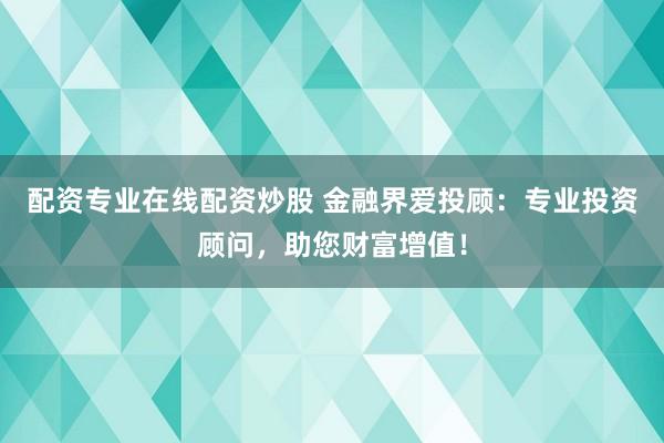 配资专业在线配资炒股 金融界爱投顾：专业投资顾问，助您财富增值！