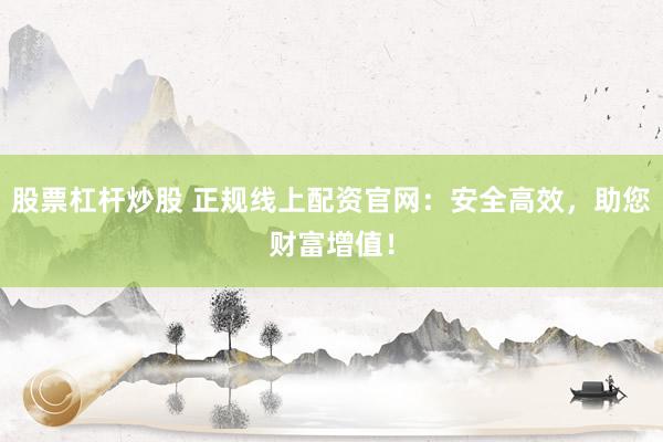 股票杠杆炒股 正规线上配资官网：安全高效，助您财富增值！