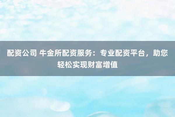 配资公司 牛金所配资服务：专业配资平台，助您轻松实现财富增值